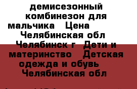 демисезонный комбинезон для мальчика › Цена ­ 1 300 - Челябинская обл., Челябинск г. Дети и материнство » Детская одежда и обувь   . Челябинская обл.